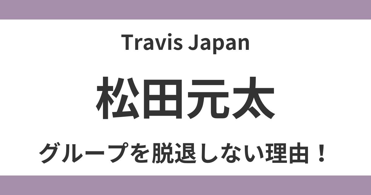 松田元太、Travis Japanを脱退しない理由